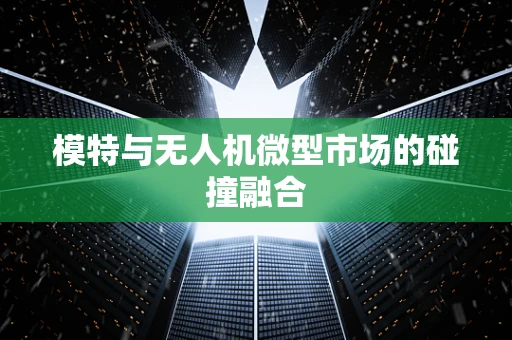 模特与无人机微型市场的碰撞融合