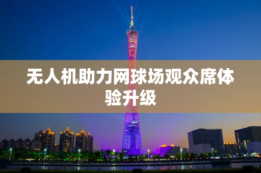 无人机助力网球场观众席体验升级