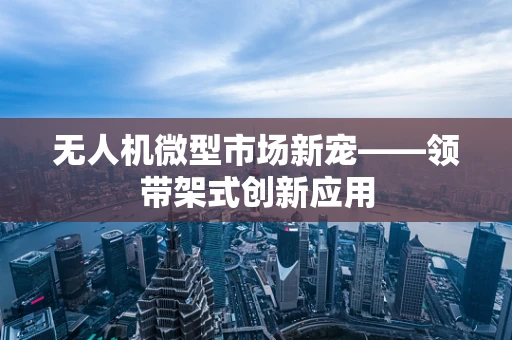 无人机微型市场新宠——领带架式创新应用