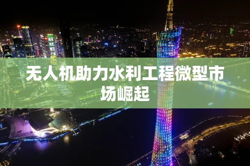 无人机助力水利工程微型市场崛起