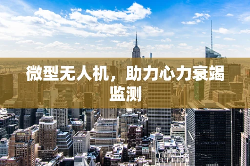 微型无人机，助力心力衰竭监测