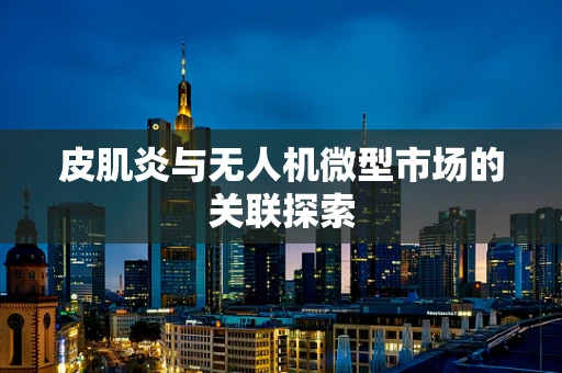 皮肌炎与无人机微型市场的关联探索