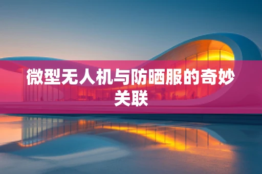 微型无人机与防晒服的奇妙关联