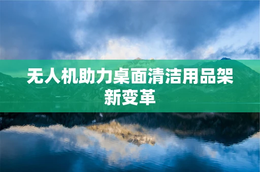 无人机助力桌面清洁用品架新变革