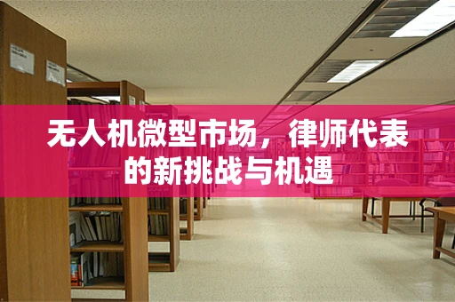 无人机微型市场，律师代表的新挑战与机遇