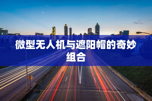 微型无人机与遮阳帽的奇妙组合