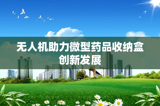无人机助力微型药品收纳盒创新发展