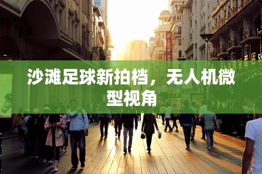 沙滩足球新拍档，无人机微型视角