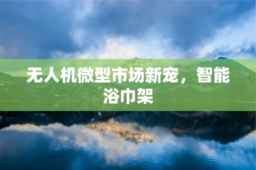无人机微型市场新宠，智能浴巾架