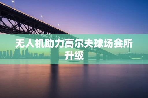 无人机助力高尔夫球场会所升级