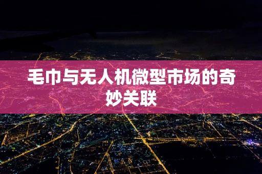 毛巾与无人机微型市场的奇妙关联