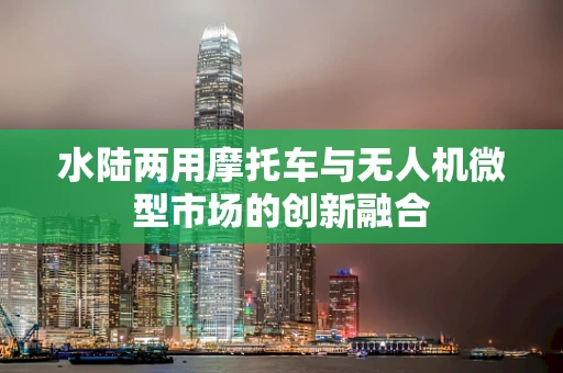 水陆两用摩托车与无人机微型市场的创新融合