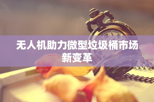 无人机助力微型垃圾桶市场新变革