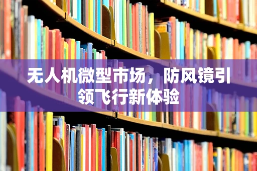 无人机微型市场，防风镜引领飞行新体验