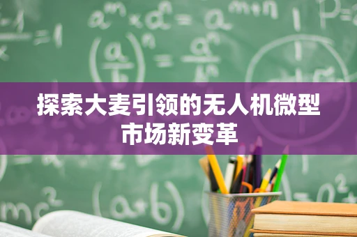 探索大麦引领的无人机微型市场新变革