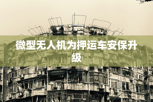 微型无人机为押运车安保升级