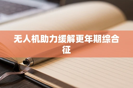无人机助力缓解更年期综合征