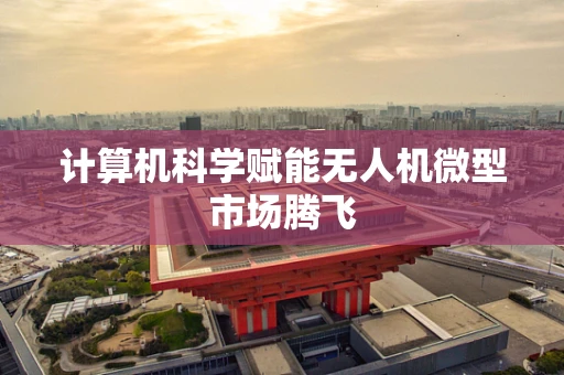 计算机科学赋能无人机微型市场腾飞