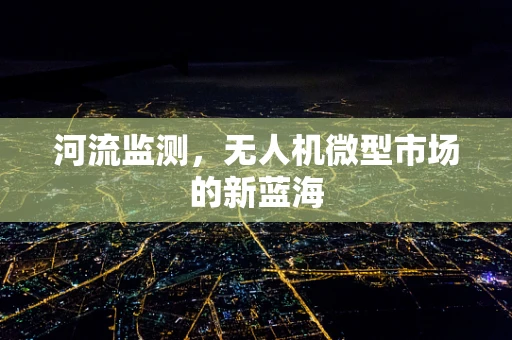 河流监测，无人机微型市场的新蓝海