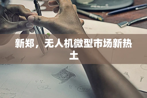 新郑，无人机微型市场新热土