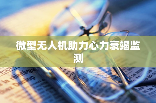 微型无人机助力心力衰竭监测