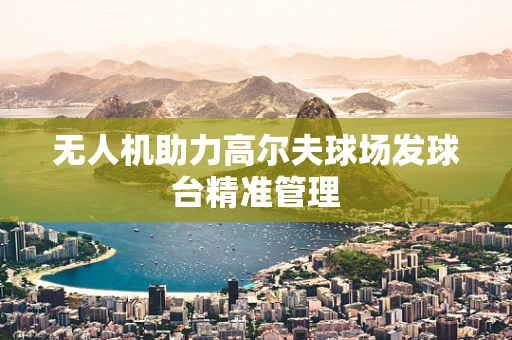 无人机助力高尔夫球场发球台精准管理