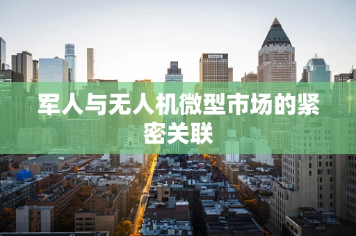 军人与无人机微型市场的紧密关联