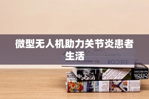 微型无人机助力关节炎患者生活