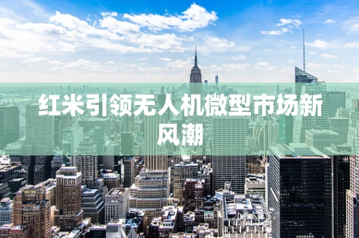 红米引领无人机微型市场新风潮