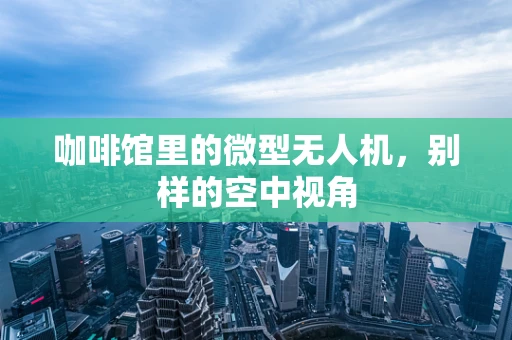 咖啡馆里的微型无人机，别样的空中视角