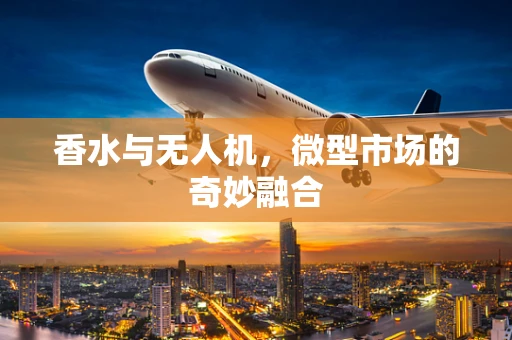 香水与无人机，微型市场的奇妙融合