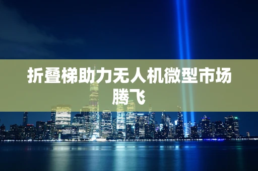 折叠梯助力无人机微型市场腾飞