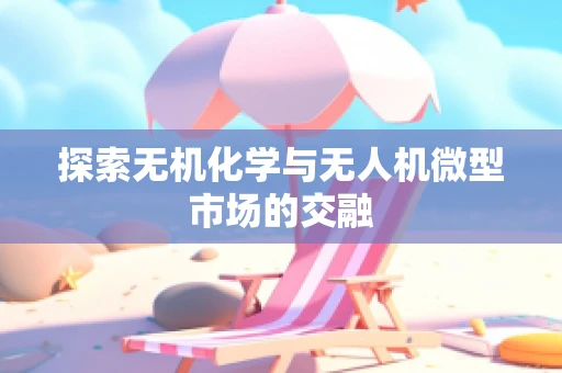 探索无机化学与无人机微型市场的交融