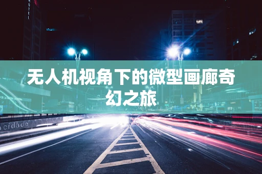 无人机视角下的微型画廊奇幻之旅