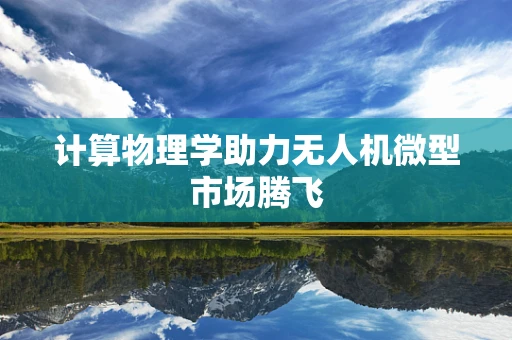 计算物理学助力无人机微型市场腾飞