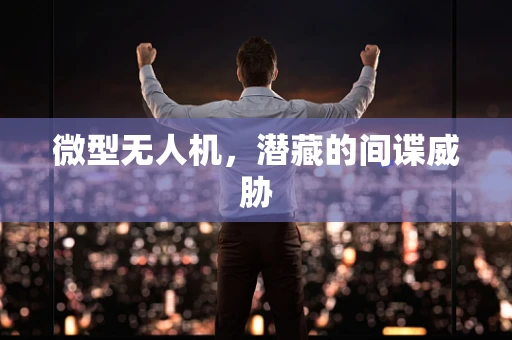 微型无人机，潜藏的间谍威胁