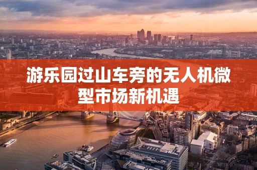 游乐园过山车旁的无人机微型市场新机遇