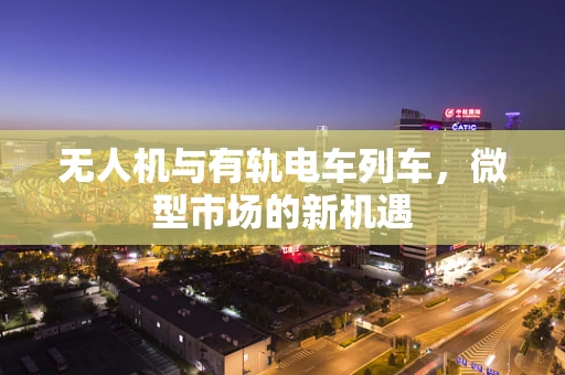 无人机与有轨电车列车，微型市场的新机遇