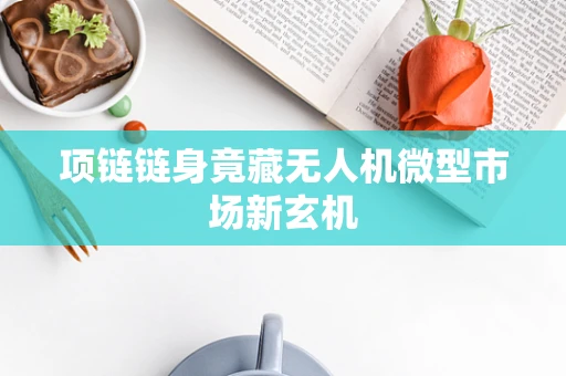 项链链身竟藏无人机微型市场新玄机