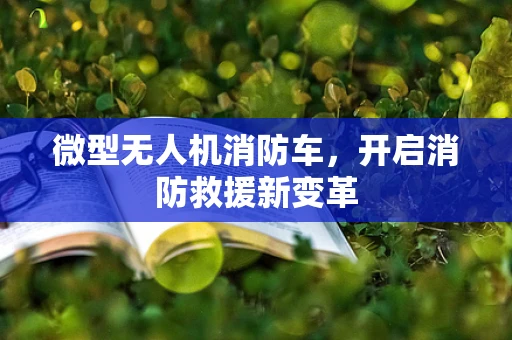 微型无人机消防车，开启消防救援新变革