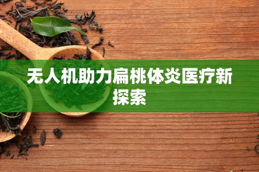 无人机助力扁桃体炎医疗新探索