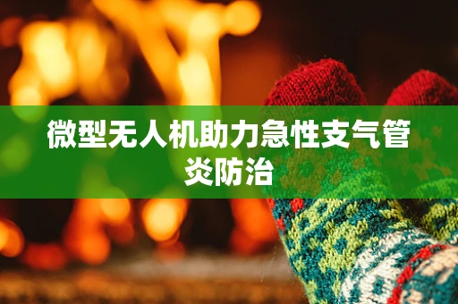 微型无人机助力急性支气管炎防治
