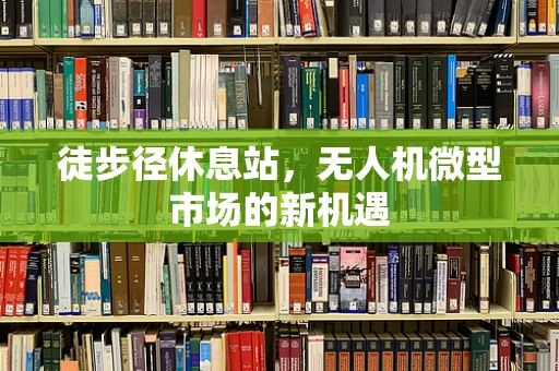 徒步径休息站，无人机微型市场的新机遇