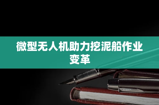 微型无人机助力挖泥船作业变革