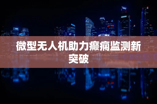 微型无人机助力癫痫监测新突破