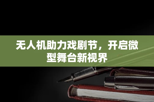 无人机助力戏剧节，开启微型舞台新视界