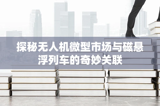 探秘无人机微型市场与磁悬浮列车的奇妙关联