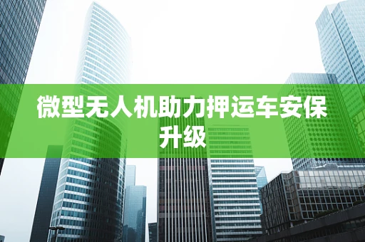 微型无人机助力押运车安保升级
