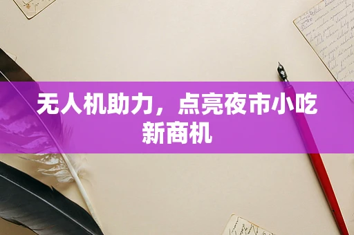 无人机助力，点亮夜市小吃新商机