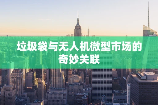 垃圾袋与无人机微型市场的奇妙关联